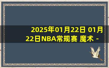 2025年01月22日 01月22日NBA常规赛 魔术 - 猛龙 精彩镜头